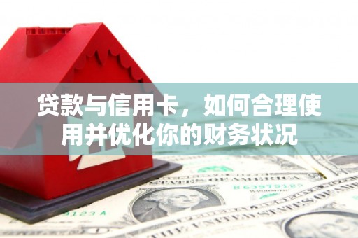 弋阳贷款与信用卡，如何合理使用并优化你的财务状况