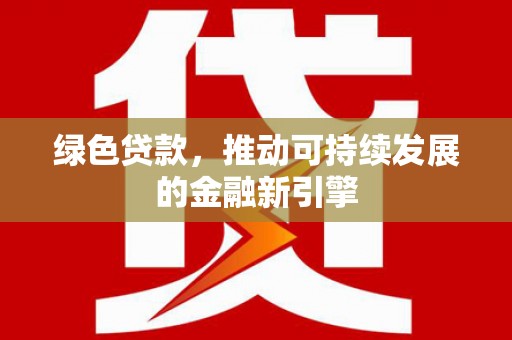弋阳绿色贷款，推动可持续发展的金融新引擎