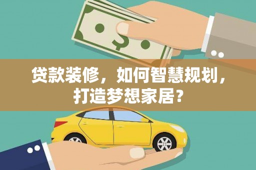 弋阳贷款装修，如何智慧规划，打造梦想家居？