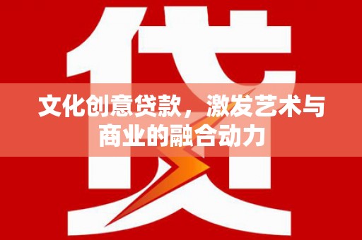 弋阳文化创意贷款，激发艺术与商业的融合动力