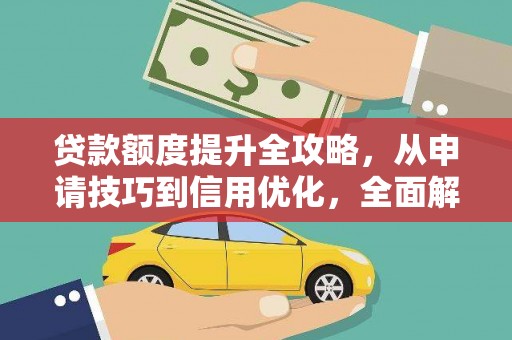 弋阳贷款额度提升全攻略，从申请技巧到信用优化，全面解析