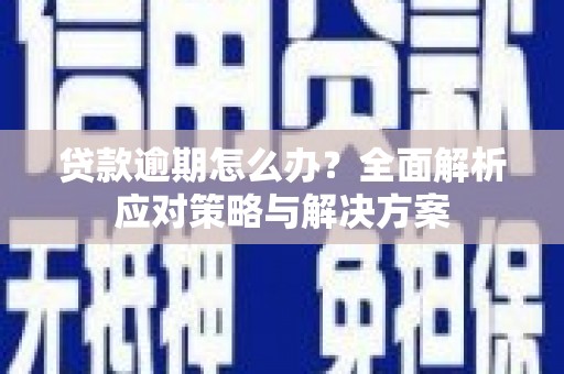 弋阳贷款逾期怎么办？全面解析应对策略与解决方案