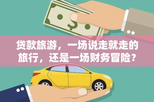 弋阳贷款旅游，一场说走就走的旅行，还是一场财务冒险？