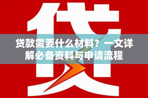 弋阳贷款需要什么材料？一文详解必备资料与申请流程