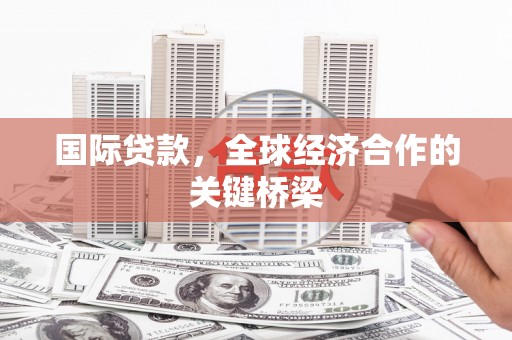 弋阳国际贷款，全球经济合作的关键桥梁