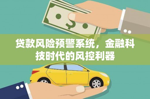 弋阳贷款风险预警系统，金融科技时代的风控利器