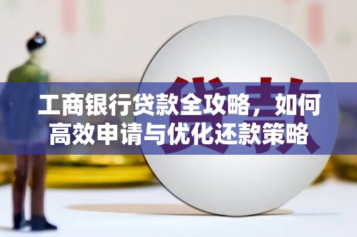 弋阳工商银行贷款全攻略，如何高效申请与优化还款策略