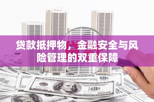 弋阳贷款抵押物，金融安全与风险管理的双重保障