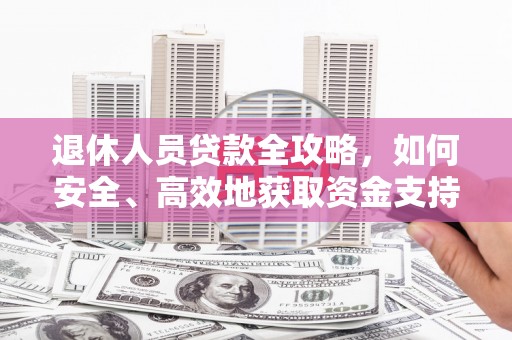 弋阳退休人员贷款全攻略，如何安全、高效地获取资金支持