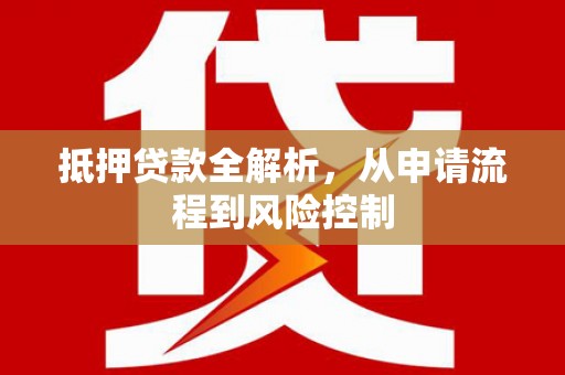 弋阳抵押贷款全解析，从申请流程到风险控制