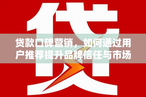 弋阳贷款口碑营销，如何通过用户推荐提升品牌信任与市场份额