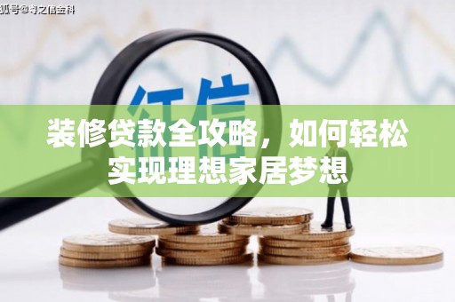 弋阳装修贷款全攻略，如何轻松实现理想家居梦想