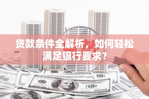 弋阳贷款条件全解析，如何轻松满足银行要求？