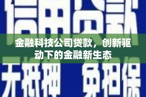 弋阳金融科技公司贷款，创新驱动下的金融新生态