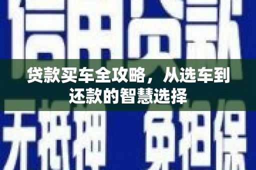 弋阳贷款买车全攻略，从选车到还款的智慧选择
