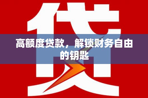 弋阳高额度贷款，解锁财务自由的钥匙