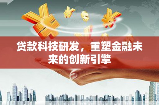 弋阳贷款科技研发，重塑金融未来的创新引擎