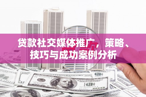 弋阳贷款社交媒体推广，策略、技巧与成功案例分析