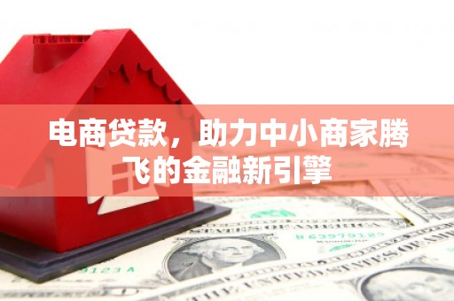 弋阳电商贷款，助力中小商家腾飞的金融新引擎