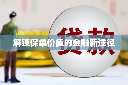 弋阳解锁保单价值的金融新途径
