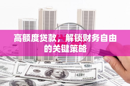 弋阳高额度贷款，解锁财务自由的关键策略
