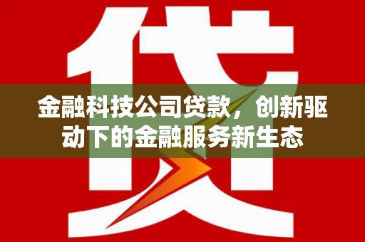 弋阳金融科技公司贷款，创新驱动下的金融服务新生态