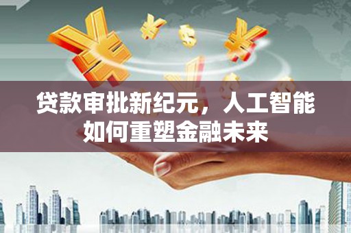 弋阳贷款审批新纪元，人工智能如何重塑金融未来