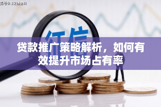 弋阳贷款推广策略解析，如何有效提升市场占有率