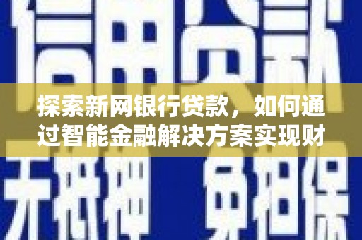 弋阳探索新网银行贷款，如何通过智能金融解决方案实现财富增长