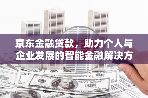 弋阳京东金融贷款，助力个人与企业发展的智能金融解决方案