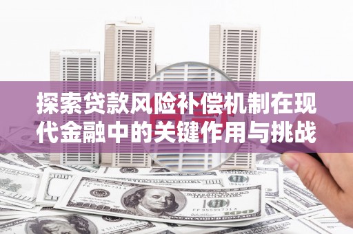 弋阳探索贷款风险补偿机制在现代金融中的关键作用与挑战