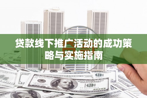 弋阳贷款线下推广活动的成功策略与实施指南