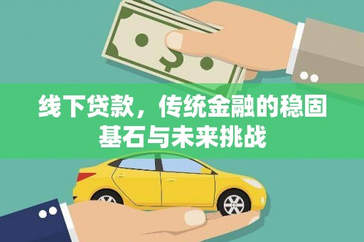 弋阳线下贷款，传统金融的稳固基石与未来挑战