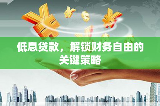 弋阳低息贷款，解锁财务自由的关键策略