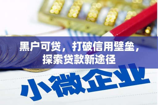 弋阳黑户可贷，打破信用壁垒，探索贷款新途径