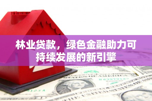 弋阳林业贷款，绿色金融助力可持续发展的新引擎