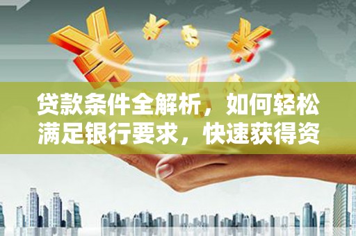 弋阳贷款条件全解析，如何轻松满足银行要求，快速获得资金支持