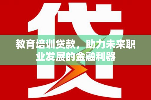 弋阳教育培训贷款，助力未来职业发展的金融利器