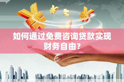 弋阳如何通过免费咨询贷款实现财务自由？