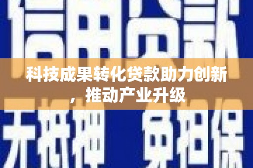 弋阳科技成果转化贷款助力创新，推动产业升级
