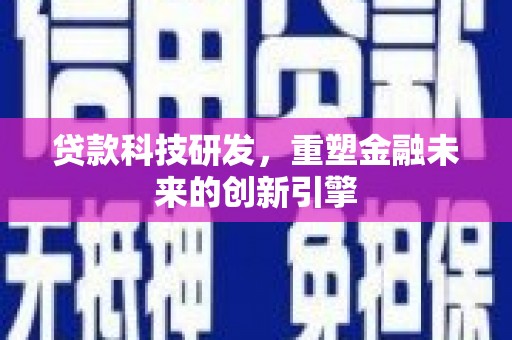 弋阳贷款科技研发，重塑金融未来的创新引擎