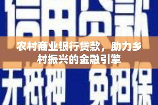 弋阳农村商业银行贷款，助力乡村振兴的金融引擎