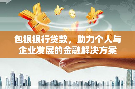 弋阳包银银行贷款，助力个人与企业发展的金融解决方案