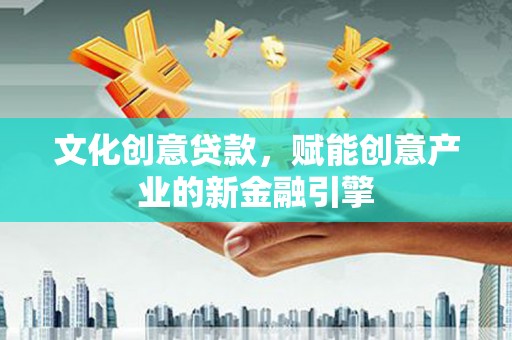 弋阳文化创意贷款，赋能创意产业的新金融引擎