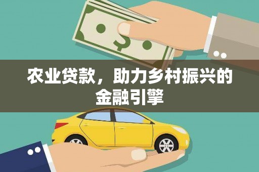 弋阳农业贷款，助力乡村振兴的金融引擎