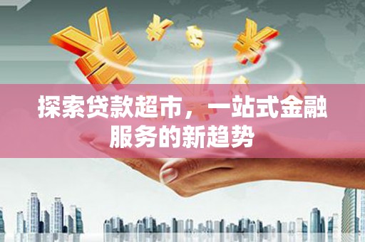 弋阳探索贷款超市，一站式金融服务的新趋势