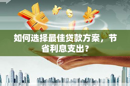 弋阳如何选择最佳贷款方案，节省利息支出？