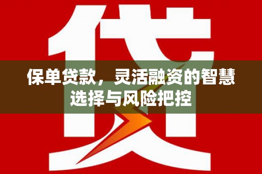 弋阳保单贷款，灵活融资的智慧选择与风险把控