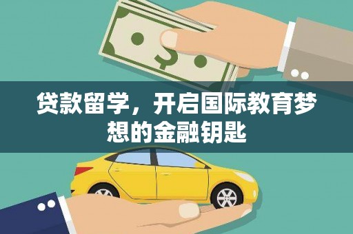 弋阳贷款留学，开启国际教育梦想的金融钥匙