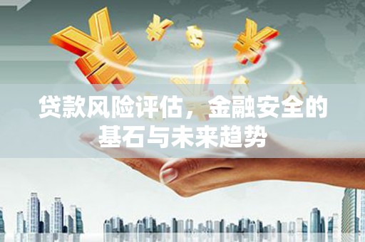 弋阳贷款风险评估，金融安全的基石与未来趋势